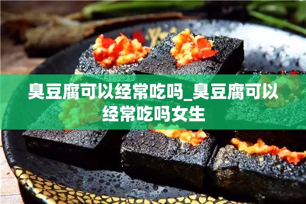 臭豆腐可以经常吃吗_臭豆腐可以经常吃吗女生