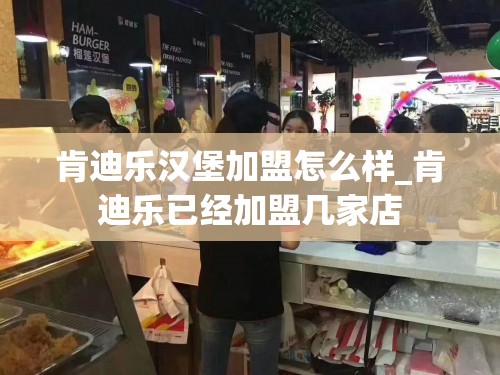 肯迪乐汉堡加盟怎么样_肯迪乐已经加盟几家店