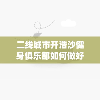 二线城市开浩沙健身俱乐部如何做好预售_浩沙健身房倒闭没有退会费要跟哪里投诉