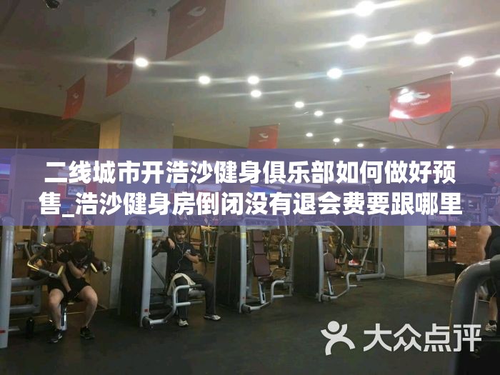 二线城市开浩沙健身俱乐部如何做好预售_浩沙健身房倒闭没有退会费要跟哪里投诉