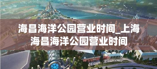 海昌海洋公园营业时间_上海海昌海洋公园营业时间