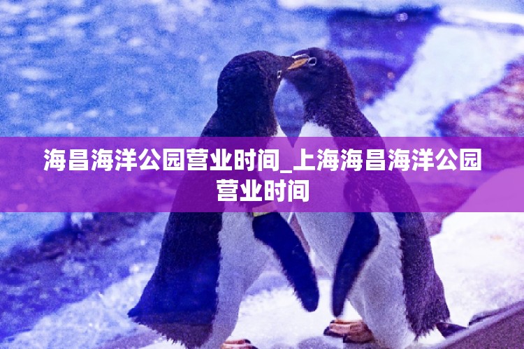 海昌海洋公园营业时间_上海海昌海洋公园营业时间