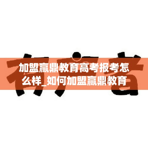 加盟赢鼎教育高考报考怎么样_如何加盟赢鼎教育