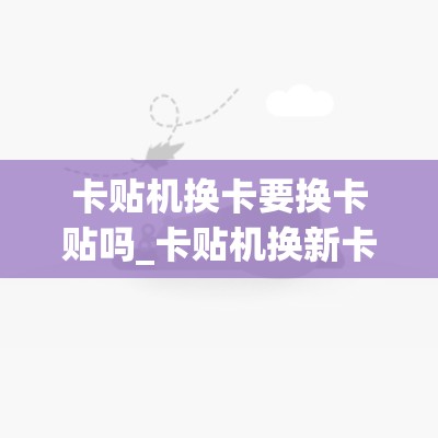 卡贴机换卡要换卡贴吗_卡贴机换新卡贴可以用不