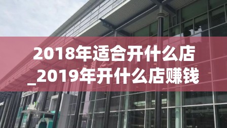 2018年适合开什么店_2019年开什么店赚钱