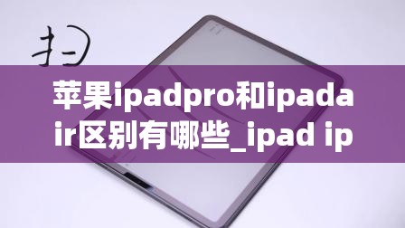 苹果ipadpro和ipadair区别有哪些_ipad ipadpro和ipadair区别