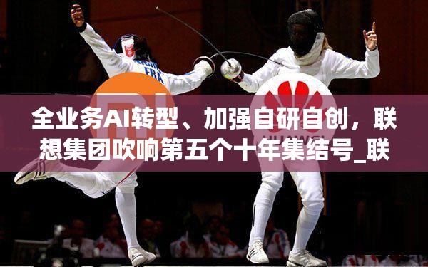 全业务AI转型、加强自研自创，联想集团吹响第五个十年集结号_联想集团业务板块