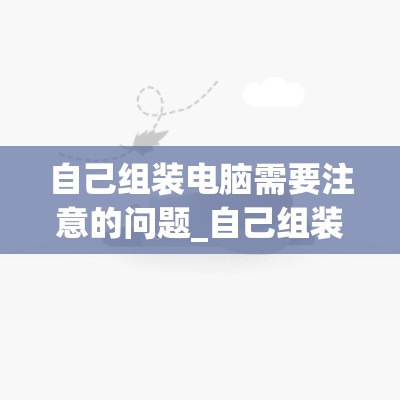 自己组装电脑需要注意的问题_自己组装电脑需要准备什么工具