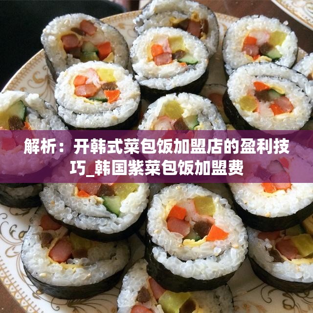 解析：开韩式菜包饭加盟店的盈利技巧_韩国紫菜包饭加盟费