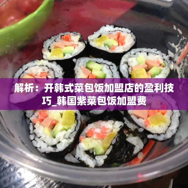 解析：开韩式菜包饭加盟店的盈利技巧_韩国紫菜包饭加盟费