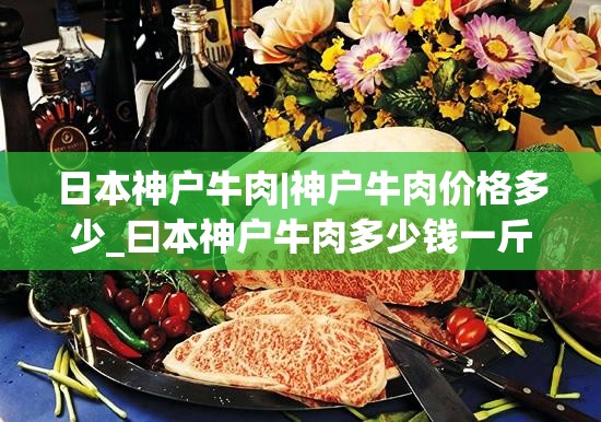 日本神户牛肉|神户牛肉价格多少_曰本神户牛肉多少钱一斤