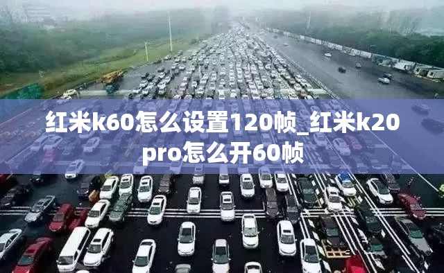 红米k60怎么设置120帧_红米k20pro怎么开60帧