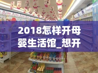 2018怎样开母婴生活馆_想开母婴生活馆