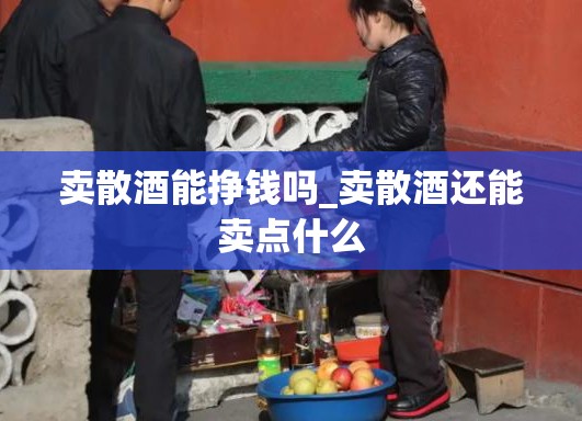 卖散酒能挣钱吗_卖散酒还能卖点什么