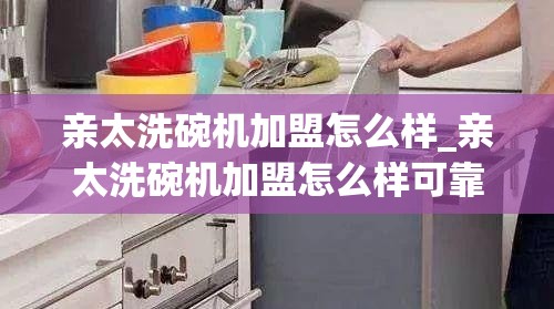 亲太洗碗机加盟怎么样_亲太洗碗机加盟怎么样可靠吗