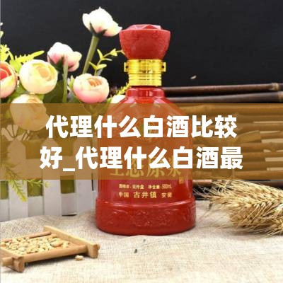 代理什么白酒比较好_代理什么白酒最好卖