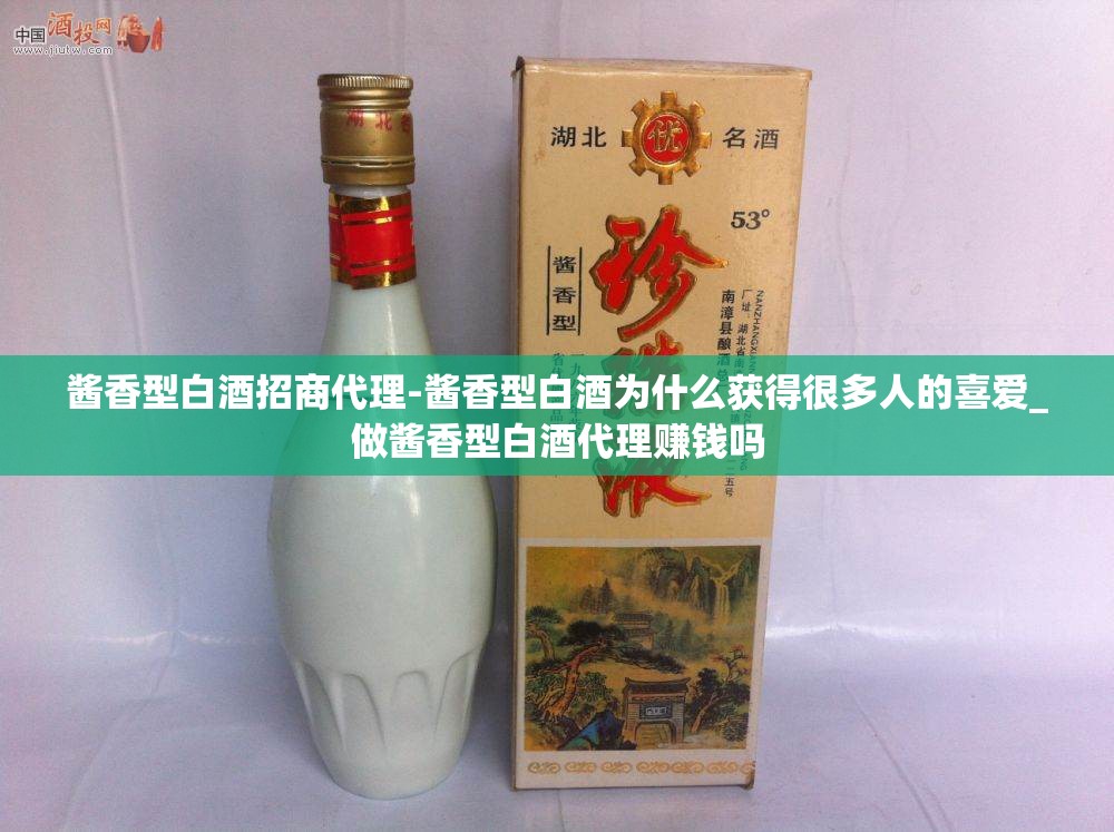 酱香型白酒招商代理-酱香型白酒为什么获得很多人的喜爱_做酱香型白酒代理赚钱吗