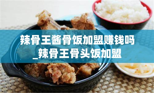 辣骨王酱骨饭加盟赚钱吗_辣骨王骨头饭加盟