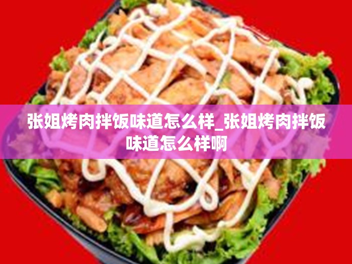 张姐烤肉拌饭味道怎么样_张姐烤肉拌饭味道怎么样啊