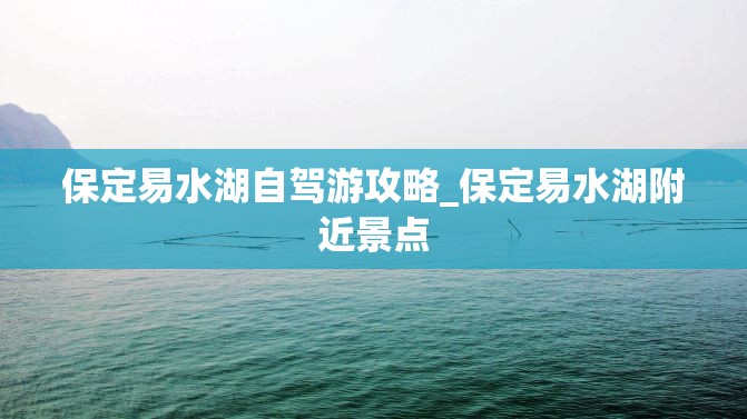 保定易水湖自驾游攻略_保定易水湖附近景点