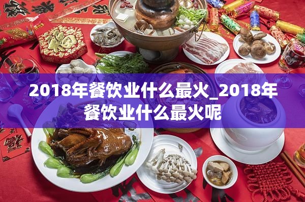 2018年餐饮业什么最火_2018年餐饮业什么最火呢