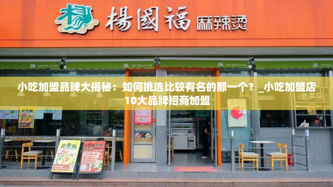 小吃加盟品牌大揭秘：如何挑选比较有名的那一个？_小吃加盟店10大品牌招商加盟