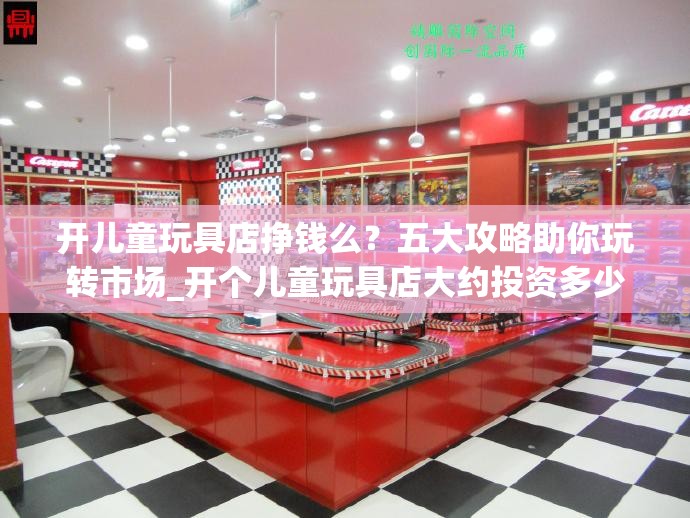 开儿童玩具店挣钱么？五大攻略助你玩转市场_开个儿童玩具店大约投资多少