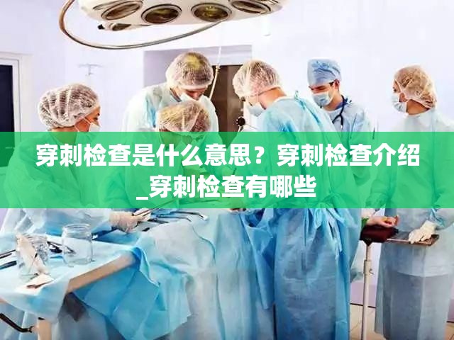 穿刺检查是什么意思？穿刺检查介绍_穿刺检查有哪些