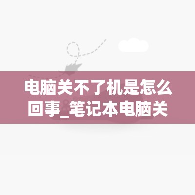 电脑关不了机是怎么回事_笔记本电脑关不了机是怎么回事