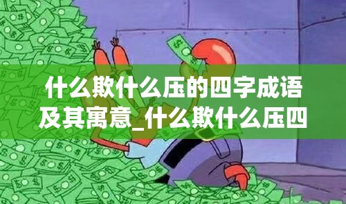 什么欺什么压的四字成语及其寓意_什么欺什么压四字词语