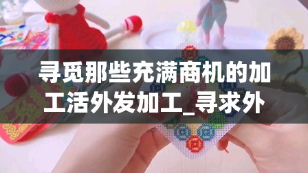 寻觅那些充满商机的加工活外发加工_寻求外发加工