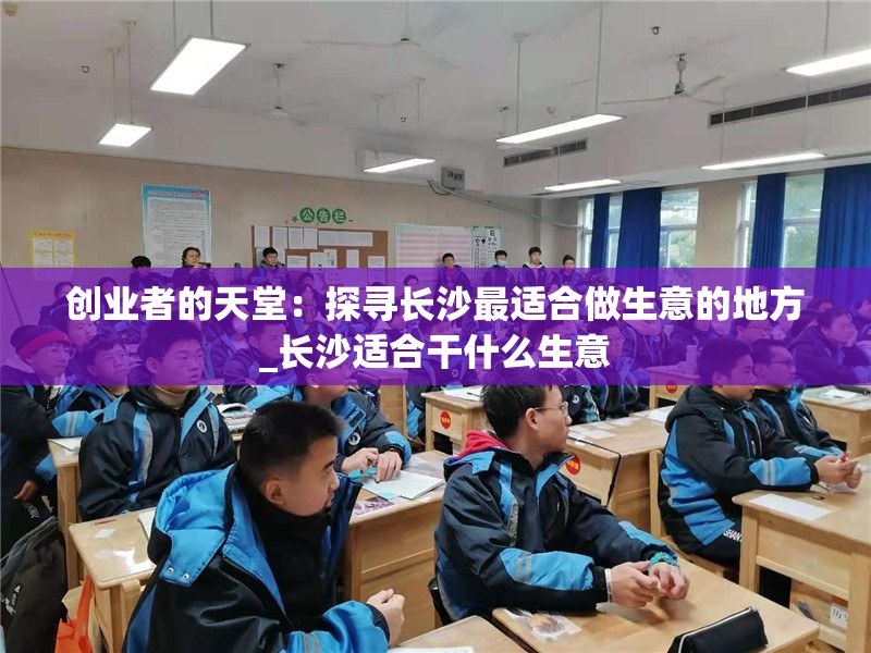 创业者的天堂：探寻长沙最适合做生意的地方_长沙适合干什么生意