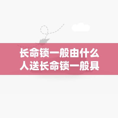 长命锁一般由什么人送长命锁一般具体由什么人送_送长命锁的寓意