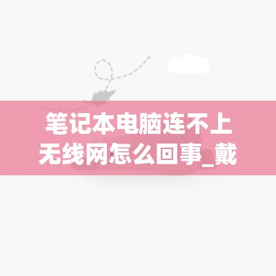 笔记本电脑连不上无线网怎么回事_戴尔笔记本电脑连不上无线网怎么回事