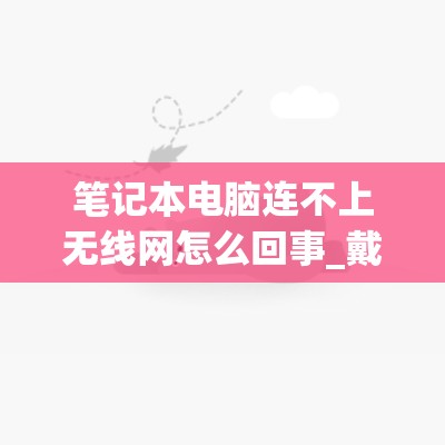 笔记本电脑连不上无线网怎么回事_戴尔笔记本电脑连不上无线网怎么回事