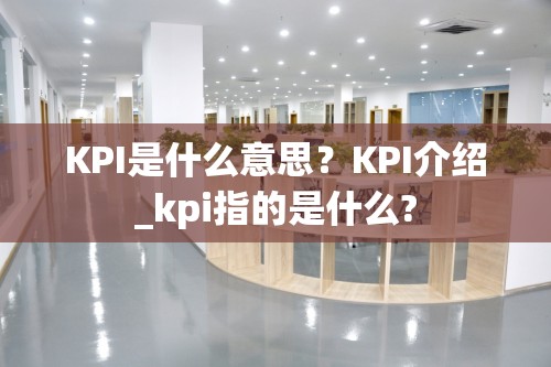 KPI是什么意思？KPI介绍_kpi指的是什么?