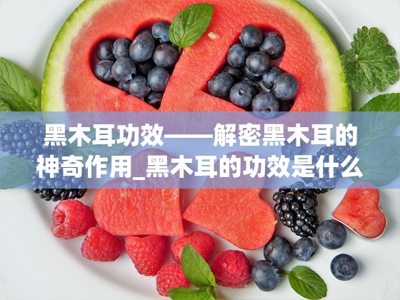 黑木耳功效——解密黑木耳的神奇作用_黑木耳的功效是什么?