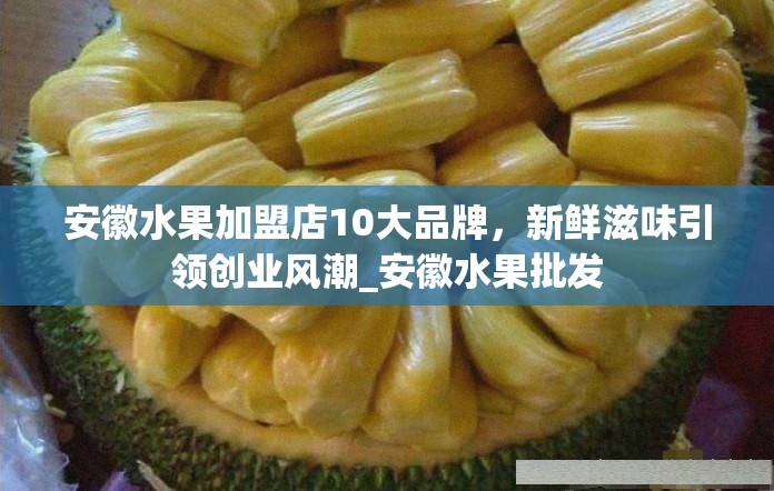 安徽水果加盟店10大品牌，新鲜滋味引领创业风潮_安徽水果批发