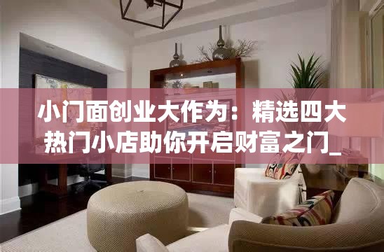 小门面创业大作为：精选四大热门小店助你开启财富之门_小门面开店做什么好