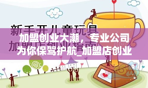 加盟创业大潮，专业公司为你保驾护航_加盟店创业