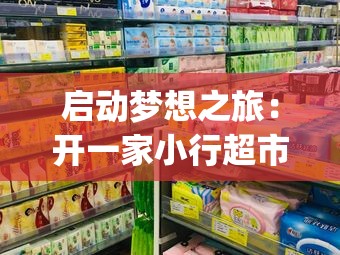 启动梦想之旅：开一家小行超市，你准备好了吗？_开个小型超市要具备什么条件