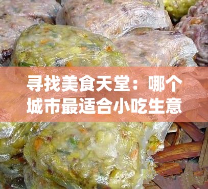 寻找美食天堂：哪个城市最适合小吃生意的五大标准_在哪个城市做小吃比较好