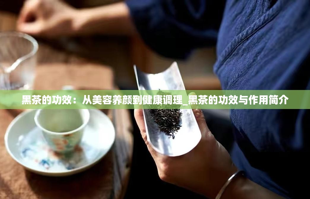 黑茶的功效：从美容养颜到健康调理_黑茶的功效与作用简介