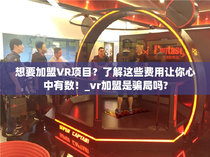 想要加盟VR项目？了解这些费用让你心中有数！_vr加盟是骗局吗?