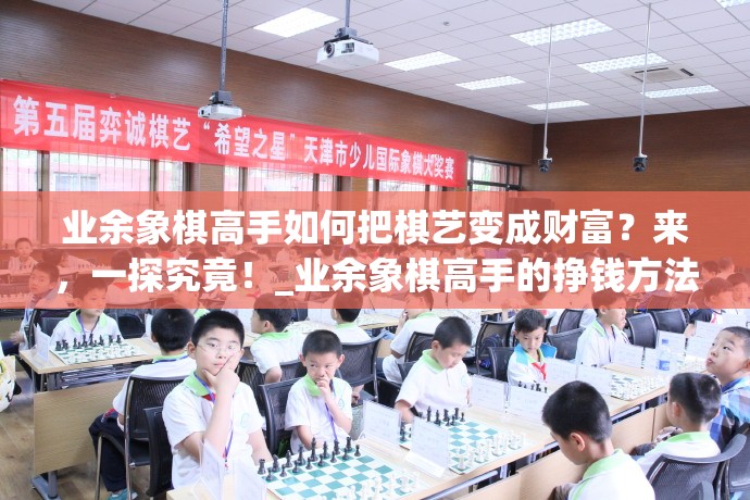 业余象棋高手如何把棋艺变成财富？来，一探究竟！_业余象棋高手的挣钱方法