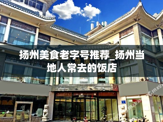 扬州美食老字号推荐_扬州当地人常去的饭店