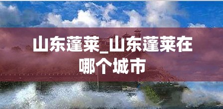 山东蓬莱_山东蓬莱在哪个城市