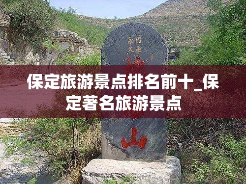 保定旅游景点排名前十_保定著名旅游景点