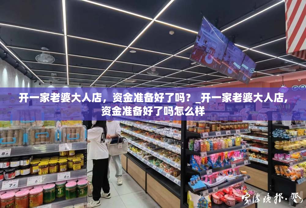 开一家老婆大人店，资金准备好了吗？_开一家老婆大人店,资金准备好了吗怎么样