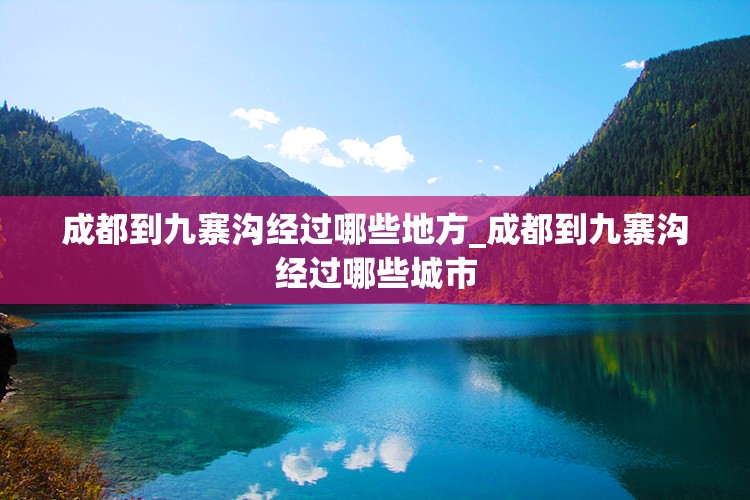 成都到九寨沟经过哪些地方_成都到九寨沟经过哪些城市